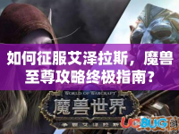 如何征服艾澤拉斯，魔獸至尊攻略終極指南？