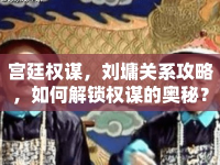 宮廷權(quán)謀，劉墉關(guān)系攻略，如何解鎖權(quán)謀的奧秘？