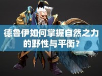德魯伊如何掌握自然之力的野性與平衡？