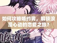 如何攻略婚約男，解鎖浪漫心動(dòng)的戀愛(ài)之旅？