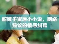 甜嫂子蜜唇小小說，網(wǎng)絡熱議的情感糾葛