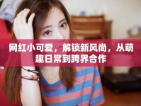 網(wǎng)紅小可愛，解鎖新風尚，從萌趣日常到跨界合作