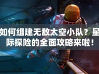 如何組建無敵太空小隊？星際探險的全面攻略來啦！