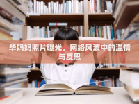 畢媽媽照片曝光，網(wǎng)絡(luò)風(fēng)波中的溫情與反思