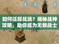 如何征服戰(zhàn)場(chǎng)？揭秘戰(zhàn)神攻略，助你成為無敵戰(zhàn)士！