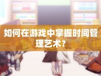 如何在游戲中掌握時(shí)間管理藝術(shù)？