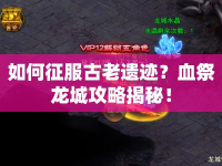 如何征服古老遺跡？血祭龍城攻略揭秘！