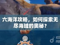 六海洋攻略，如何探索無(wú)盡海域的奧秘？
