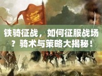 鐵騎征戰(zhàn)，如何征服戰(zhàn)場(chǎng)？騎術(shù)與策略大揭秘！