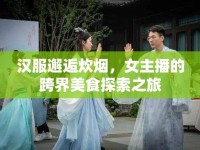 漢服邂逅炊煙，女主播的跨界美食探索之旅