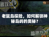 老鼠島探險(xiǎn)，如何解鎖神秘島嶼的奧秘？