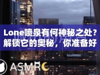 Lone噴泉有何神秘之處？解鎖它的奧秘，你準(zhǔn)備好了嗎？