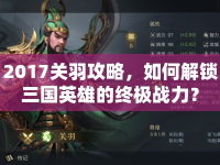 2017關(guān)羽攻略，如何解鎖三國英雄的終極戰(zhàn)力？