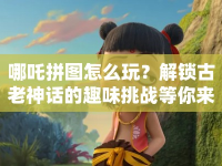 哪吒拼圖怎么玩？解鎖古老神話的趣味挑戰(zhàn)等你來(lái)挑戰(zhàn)！