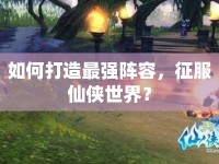 如何打造最強陣容，征服仙俠世界？