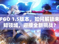 FGO 1.5版本，如何解鎖未知領(lǐng)域，迎接全新挑戰(zhàn)？