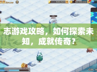 志游戲攻略，如何探索未知，成就傳奇？