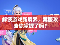解鎖游戲新境界，莞服攻略你掌握了嗎？