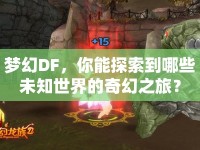 夢(mèng)幻DF，你能探索到哪些未知世界的奇幻之旅？