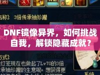 DNF鏡像異界，如何挑戰(zhàn)自我，解鎖隱藏成就？
