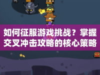 如何征服游戲挑戰(zhàn)？掌握交叉沖擊攻略的核心策略！