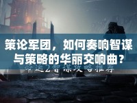 策論軍團(tuán)，如何奏響智謀與策略的華麗交響曲？
