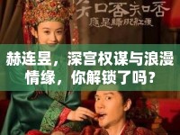 赫連昱，深宮權(quán)謀與浪漫情緣，你解鎖了嗎？