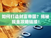 如何打造財(cái)富帝國？揭秘現(xiàn)金攻略鏈接！