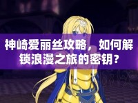 神崎愛麗絲攻略，如何解鎖浪漫之旅的密鑰？