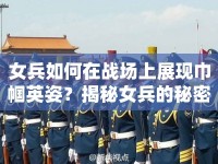 女兵如何在戰(zhàn)場上展現(xiàn)巾幗英姿？揭秘女兵的秘密攻略！
