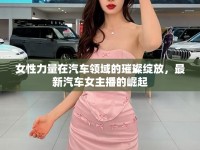 女性力量在汽車領(lǐng)域的璀璨綻放，最新汽車女主播的崛起
