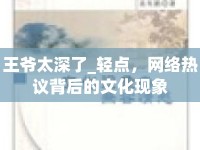 王爺太深了_輕點(diǎn)，網(wǎng)絡(luò)熱議背后的文化現(xiàn)象