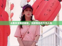 斗魚(yú)女主播的暗影，光鮮背后的不為人知