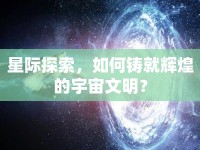 星際探索，如何鑄就輝煌的宇宙文明？