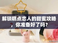 解鎖糕點(diǎn)戀人的甜蜜攻略，你準(zhǔn)備好了嗎？