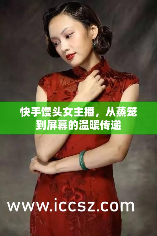 快手饅頭女主播，從蒸籠到屏幕的溫暖傳遞