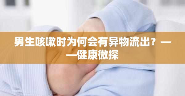 男生咳嗽時為何會有異物流出？——健康微探