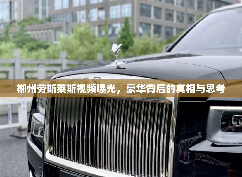 郴州勞斯萊斯視頻曝光，豪華背后的真相與思考