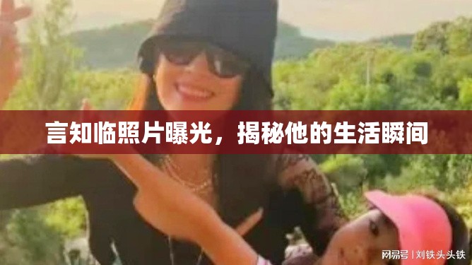 言知臨照片曝光，揭秘他的生活瞬間