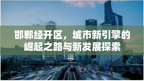 邯鄲經(jīng)開區(qū)，城市新引擎的崛起之路與新發(fā)展探索