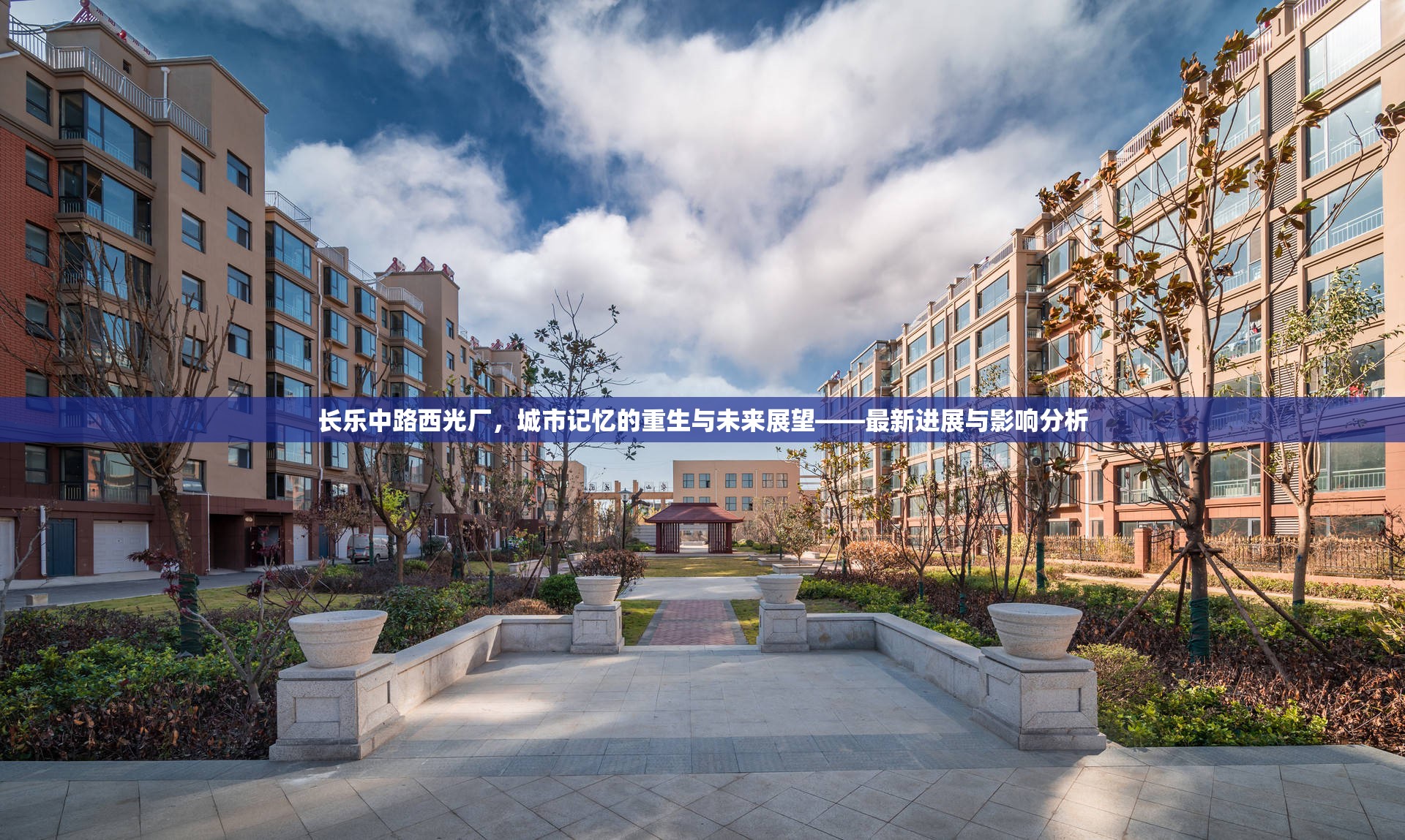 長(zhǎng)樂(lè)中路西光廠，城市記憶的重生與未來(lái)展望——最新進(jìn)展與影響分析