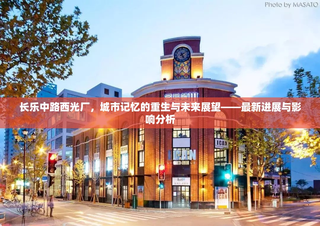 長(zhǎng)樂(lè)中路西光廠，城市記憶的重生與未來(lái)展望——最新進(jìn)展與影響分析