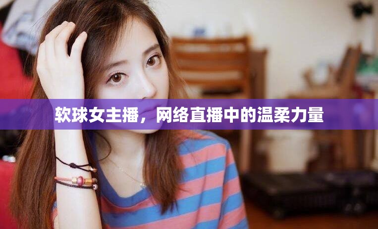 軟球女主播，網(wǎng)絡(luò)直播中的溫柔力量