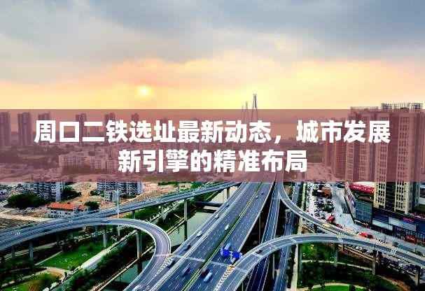 周口二鐵選址最新動(dòng)態(tài)，城市發(fā)展新引擎的精準(zhǔn)布局