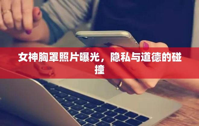 女神胸罩照片曝光，隱私與道德的碰撞