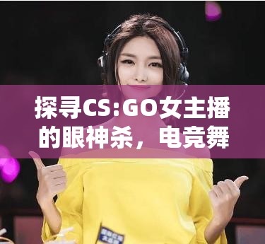 探尋CS:GO女主播的眼神殺，電競舞臺上的溫柔力量