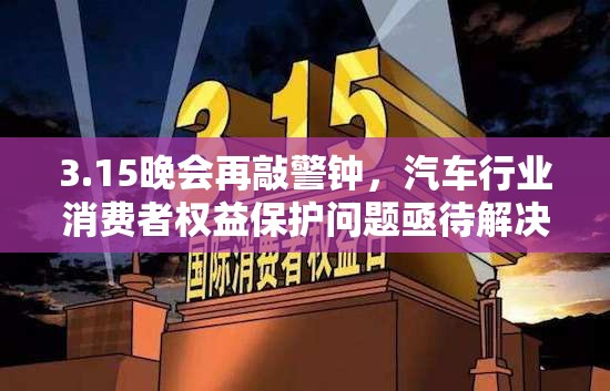 3.15晚會(huì)再敲警鐘，汽車行業(yè)消費(fèi)者權(quán)益保護(hù)問題亟待解決