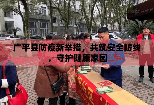 廣平縣防疫新舉措，共筑安全防線，守護(hù)健康家園