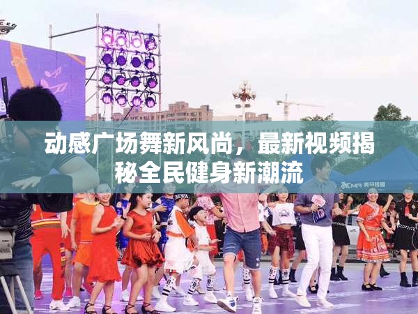 動(dòng)感廣場(chǎng)舞新風(fēng)尚，最新視頻揭秘全民健身新潮流