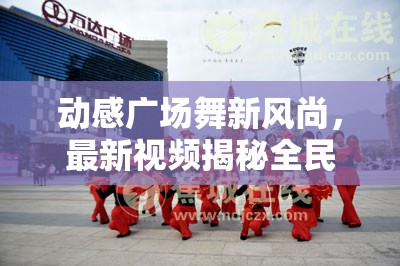 動(dòng)感廣場(chǎng)舞新風(fēng)尚，最新視頻揭秘全民健身新潮流
